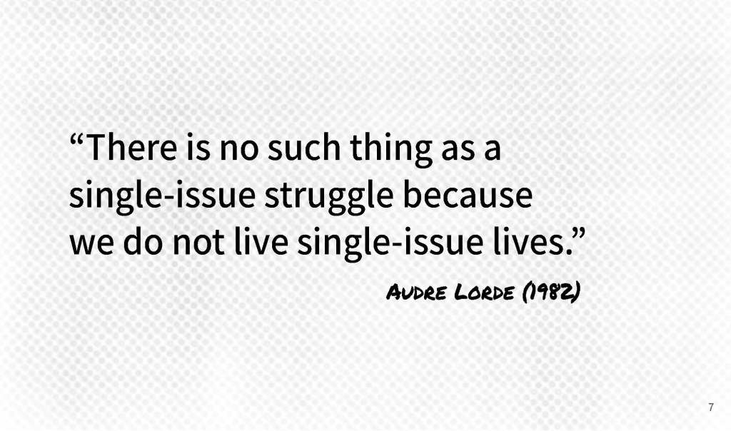Slide 7. “There is no such thing as a single-issue struggle because we do not live single-issue lives.” Audre Lorde, 1982.